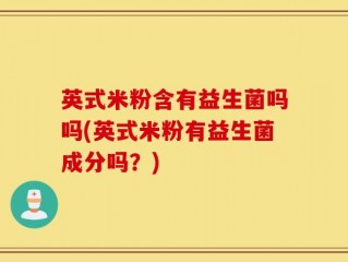 英式米粉含有益生菌吗吗(英式米粉有益生菌成分吗？)