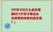 9岁孩子吃什么益生菌最好(9岁孩子最适合食用哪些种类的益生菌？)