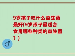9岁孩子吃什么益生菌最好(9岁孩子最适合食用哪些种类的益生菌？)