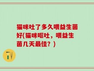 猫咪吐了多久喂益生菌好(猫咪呕吐，喂益生菌几天最佳？)