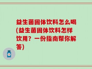 益生菌固体饮料怎么喝(益生菌固体饮料怎样饮用？一份指南帮你解答)