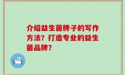 介绍益生菌牌子的写作方法？打造专业的益生菌品牌？