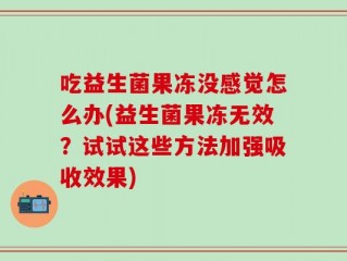 吃益生菌果冻没感觉怎么办(益生菌果冻无效？试试这些方法加强吸收效果)