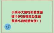 小孩不大便吃的益生菌哪个好(选哪款益生菌帮助小孩畅通大便？)