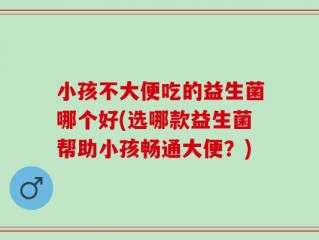 小孩不大便吃的益生菌哪个好(选哪款益生菌帮助小孩畅通大便？)