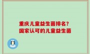 重庆儿童益生菌排名？国家认可的儿童益生菌