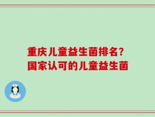 重庆儿童益生菌排名？国家认可的儿童益生菌