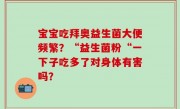 宝宝吃拜奥益生菌大便频繁？“益生菌粉“一下子吃多了对身体有害吗？