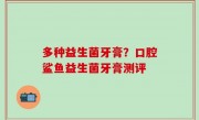 多种益生菌牙膏？口腔鲨鱼益生菌牙膏测评