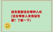 益生菌都适合哪种人吃(适合哪些人食用益生菌？了解一下)