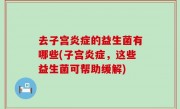 去子宫炎症的益生菌有哪些(子宫炎症，这些益生菌可帮助缓解)