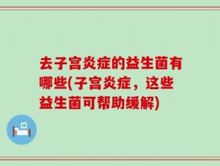 去子宫炎症的益生菌有哪些(子宫炎症，这些益生菌可帮助缓解)