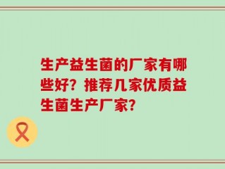生产益生菌的厂家有哪些好？推荐几家优质益生菌生产厂家？