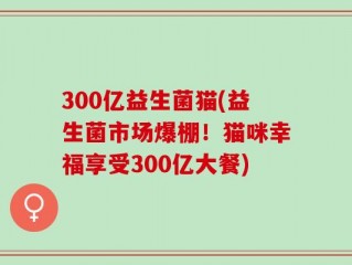 300亿益生菌猫(益生菌市场爆棚！猫咪幸福享受300亿大餐)
