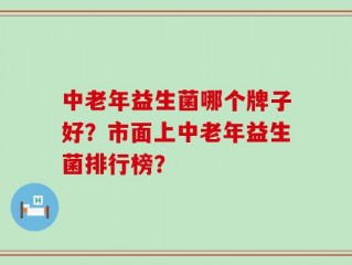 中老年益生菌哪个牌子好？市面上中老年益生菌排行榜？