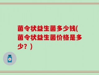 菌令状益生菌多少钱(菌令状益生菌价格是多少？)