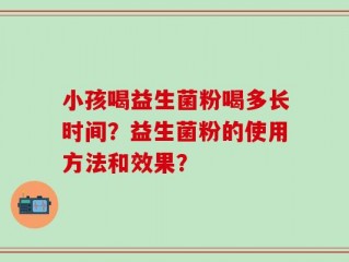 小孩喝益生菌粉喝多长时间？益生菌粉的使用方法和效果？