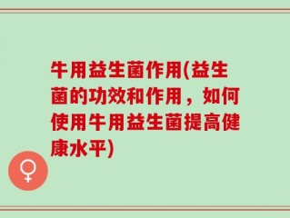 牛用益生菌作用(益生菌的功效和作用，如何使用牛用益生菌提高健康水平)