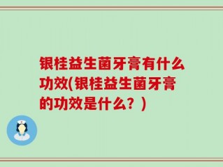 银桂益生菌牙膏有什么功效(银桂益生菌牙膏的功效是什么？)