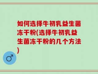 如何选择牛初乳益生菌冻干粉(选择牛初乳益生菌冻干粉的几个方法)