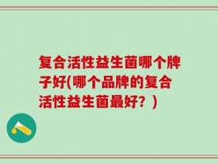 复合活性益生菌哪个牌子好(哪个品牌的复合活性益生菌最好？)