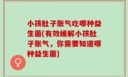 小孩肚子胀气吃哪种益生菌(有效缓解小孩肚子胀气，你需要知道哪种益生菌)
