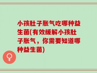 小孩肚子胀气吃哪种益生菌(有效缓解小孩肚子胀气，你需要知道哪种益生菌)