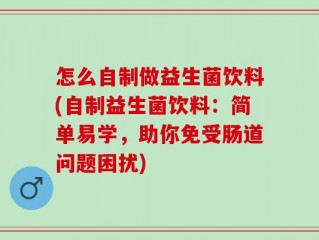 怎么自制做益生菌饮料(自制益生菌饮料：简单易学，助你免受肠道问题困扰)