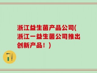 浙江益生菌产品公司(浙江一益生菌公司推出创新产品！)