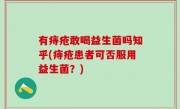 有痔疮敢喝益生菌吗知乎(痔疮患者可否服用益生菌？)