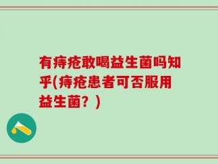 有痔疮敢喝益生菌吗知乎(痔疮患者可否服用益生菌？)