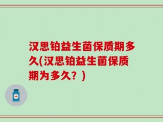 汉思铂益生菌保质期多久(汉思铂益生菌保质期为多久？)