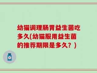 幼猫调理肠胃益生菌吃多久(幼猫服用益生菌的推荐期限是多久？)