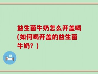 益生菌牛奶怎么开盖喝(如何喝开盖的益生菌牛奶？)
