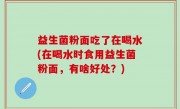 益生菌粉面吃了在喝水(在喝水时食用益生菌粉面，有啥好处？)