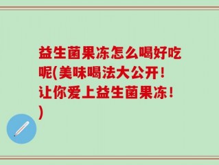 益生菌果冻怎么喝好吃呢(美味喝法大公开！让你爱上益生菌果冻！)