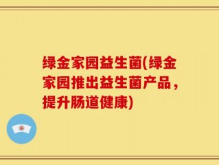 绿金家园益生菌(绿金家园推出益生菌产品，提升肠道健康)