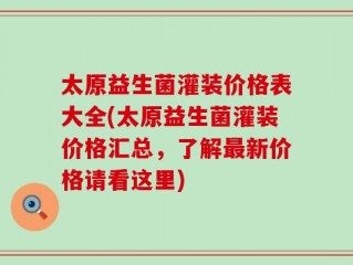 太原益生菌灌装价格表大全(太原益生菌灌装价格汇总，了解最新价格请看这里)