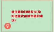 益生菌孕妇喝多少(孕妇适量饮用益生菌的建议)