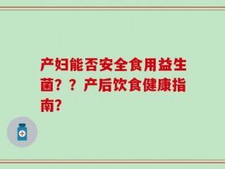 产妇能否安全食用益生菌？？产后饮食健康指南？