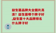 益生菌品牌大全图片高清？益生菌哪个牌子好,益生菌十大品牌排名什么牌子好