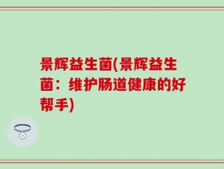 景辉益生菌(景辉益生菌：维护肠道健康的好帮手)