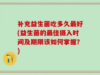 补充益生菌吃多久最好(益生菌的最佳摄入时间及期限该如何掌握？)
