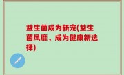 益生菌成为新宠(益生菌风靡，成为健康新选择)