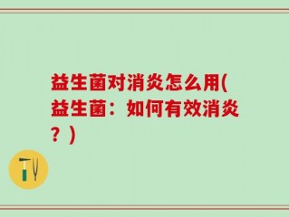 益生菌对消炎怎么用(益生菌：如何有效消炎？)
