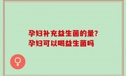 孕妇补充益生菌的量？孕妇可以喝益生菌吗