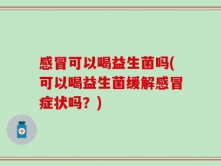 感冒可以喝益生菌吗(可以喝益生菌缓解感冒症状吗？)