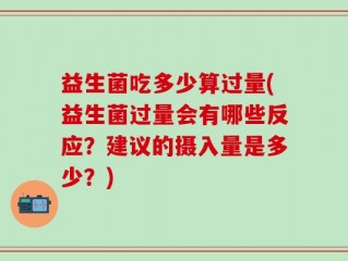 益生菌吃多少算过量(益生菌过量会有哪些反应？建议的摄入量是多少？)