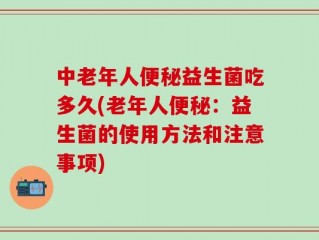 中老年人便秘益生菌吃多久(老年人便秘：益生菌的使用方法和注意事项)