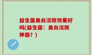 益生菌美白淡斑效果好吗(益生菌：美白淡斑神器？)